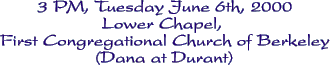 3 PM, Tuesday June 6th, 2000
Lower Chapel, 
First Congregational Church of Berkeley
(Dana at Durant)